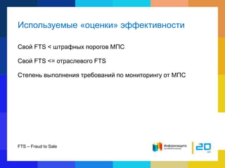 Используемые «оценки» эффективности
Свой FTS < штрафных порогов МПС
Свой FTS <= отраслевого FTS
Степень выполнения требований по мониторингу от МПС
FTS – Fraud to Sale
 