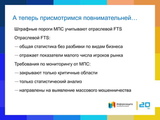 А теперь присмотримся повнимательней…
Штрафные пороги МПС учитывают отраслевой FTS
Отраслевой FTS:
—общая статистика без разбивки по видам бизнеса
—отражает показатели малого числа игроков рынка
Требования по мониторингу от МПС:
—закрывают только критичные области
—только статистический анализ
—направлены на выявление массового мошенничества
 
