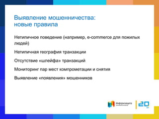 Выявление мошенничества:
новые правила
Нетипичное поведение (например, e-commerce для пожилых
людей)
Нетипичная география транзакции
Отсутствие «шлейфа» транзакций
Мониторинг пар мест компрометации и снятия
Выявление «появления» мошенников
 