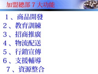 加盟總部 7 大功能
1 、商品開發
2 、教育訓練
3 、招商推廣
4 、物流配送
5 、行銷宣傳
6 、支援輔導
　 7 、資源整合　　
 