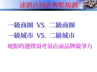連鎖店展店 點規劃佈
一級商圈 VS. 二級商圈
一級城市 VS. 二級城市
地點的選擇須考量店面品牌競爭力
 