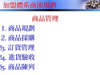 加盟體系商流規劃
商品管理
1. 商品規劃
2. 商品採購
3. 訂貨管理
4. 進貨驗收
5. 商品陳列
 