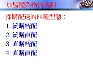 加盟體系物流規劃
採購配送的四種型態：
1. 統購統配
2. 統購直配
3. 直購統配
4. 直購直配
 