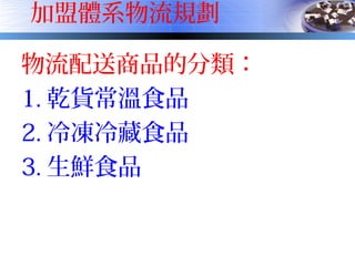 加盟體系物流規劃
物流配送商品的分類：
1. 乾貨常溫食品
2. 冷凍冷藏食品
3. 生鮮食品
 