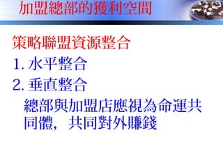 加盟總部的獲利空間
策略聯盟資源整合
1. 水平整合
2. 垂直整合
總部與加盟店應視為命運共
同體，共同對外賺錢
 