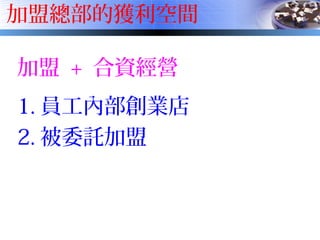 加盟總部的獲利空間
加盟 + 合資經營
1. 員工內部創業店
2. 被委託加盟
 