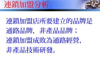 連鎖加盟分析
連鎖加盟店所要建立的品牌是
通路品牌，非產品品牌；
連鎖加盟成敗為通路經營，
非產品技術研發。
 