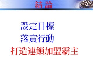 結 論
設定目標
落實行動
打造連鎖加盟霸主
 