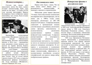 2016
2015 год
Немного истории…
Сегодня уже трудно себе
представить жизнь без кино, однако
история кинематографа берёт своё
начало не так давно – в 19 веке. В 1878
году русским фотографом Иваном
Болдыревым была изобретена первая
киноплёнка, чуть позже, была создана
целлулоидная пленка
Крупнейшая отечественная
киностудия «Мосфильм» отмечает еще
один юбилей. Официальное
празднование 90-летия киноконцерна
прошло в 2014 году – традиционно
днем рождения студии является дата
выхода на экраны фильма Бориса
Михина «На крыльяхввысь» 30 января
1924 года. Однако огромный
студийный комплекс, расположенный
в районе хутора Потылиха
(историческая местность в Москве, на
реке Сетунь, близ её устья) начали
строить только в 1927 году, а открытие
Центральной фабрики «Союзкино»,
как тогда назывался «Мосфильм»,
прошло 9 февраля 1931 года.
Интересные факты о
российском кино
Кинематограф создали и
запатентовали братья Люмьер (французы)
в 1895 году. А российский фильм впервые
увидел жизнь в 1908 году. Кинолента
Владимира Ромашкова длилась около
восьми минут и называлась «Понизовая
вольница». В её основу режиссер положил
песню «Из-за острова на стрежень».
1925 году «Броненосец Потемкин»
Сергея Эйзенштейна с развевающимся
красным флагом стал первой цветной
отечественной кинолентой. Он лично
кисточкой на киноплёнке раскрасил флаг,
который подняли над кораблём
восставшие матросы, в красный цвет, это
был единственный цветной момент в
фильме. В 1934 году вышел в свет фильм
братьев Васильевых «Чапаев». Эта
кинолента любима многими поколениями
восторженных зрителей. Легендарному
фильму через год вручили Первую премию
на І Международном Московском
кинофестивале.
Как появилось кино
Первое кино было - немое. Что же
такое немое кино? Немое кино —
разновидность кинематографа, не
имеющего звукового сопровождения.
Небольшая длина первых фильмов
7-8 минут, была обусловлена техническим
несовершенством киноаппаратуры, тем не
менее, уже к 1900-м годам длина
кинокартин увеличилась до 200—300
метров (15-20 минут). Совершенствование
съёмочной и проекционной техники
способствовало дальнейшему увеличению
длины фильмов, качественному и
количественному увеличению
художественных приёмов съёмки,
актёрской игры и режиссуры. А широкое
распространение и популярность
кинематографа обеспечили его
экономическую выгодность, что, однако,
не могло не сказаться на художественной
ценности снимаемых кинокартин. В этот
период с усложнением и удлинением
сюжета фильмов начинают формироваться
жанры кинематографа, оформляется их
художественное своеобразие, создается
специфический для каждого жанра набор
изобразительных приёмов.
 