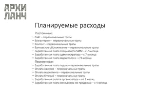 Планируемые расходы
Постоянные:
• Сайт – первоначальные траты
• Бухгалтерия – первоначальные траты
• Контент – первоначальные траты
• Банковское обслуживание – первоначальные траты
• Заработанная плата специалиста SMM – с 7 месяца
• Заработанная плата администратора – с 7 месяца
• Заработанная плата маркетолога – с 9 месяца
Переменные:
• Заработанная плата гидам – первоначальные траты
• Оплата налогов – первоначальные траты
• Оплата маркетинга – первоначальные траты
• Оплата timepad – первоначальные траты
• Заработанная оплата организатора – со 2 месяц
• Заработанная плата менеджера по продажам – с 4 месяца
 