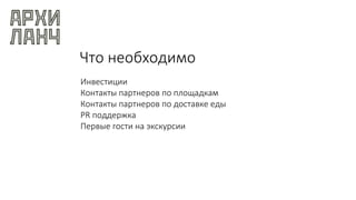 Что необходимо
Инвестиции
Контакты партнеров по площадкам
Контакты партнеров по доставке еды
PR поддержка
Первые гости на экскурсии
 