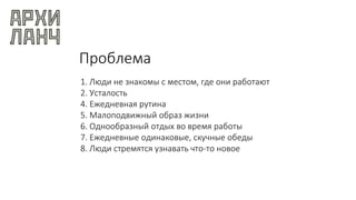 Проблема
1. Люди не знакомы с местом, где они работают
2. Усталость
4. Ежедневная рутина
5. Малоподвижный образ жизни
6. Однообразный отдых во время работы
7. Ежедневные одинаковые, скучные обеды
8. Люди стремятся узнавать что-то новое
 