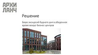 Решение
Бюро экскурсий буднего дня в обеденное
время вокруг бизнес-центров
 