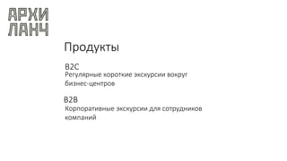 Продукты
B2C
Регулярные короткие экскурсии вокруг
бизнес-центров
B2B
Корпоративные экскурсии для сотрудников
компаний
 