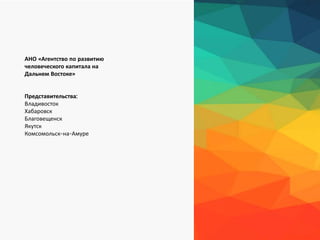 АНО «Агентство по развитию
человеческого капитала на
Дальнем Востоке»
Представительства:
Владивосток
Хабаровск
Благовещенск
Якутск
Комсомольск-на-Амуре
17
 