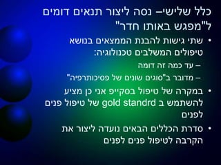 ‫שלישי‬ ‫כלל‬–‫דומים‬ ‫תנאים‬ ‫ליצור‬ ‫נסה‬
‫ל‬"‫חדר‬ ‫באותו‬ ‫מפגש‬"
•‫בנושא‬ ‫הממצאים‬ ‫להבנת‬ ‫גישות‬ ‫שתי‬
‫טכנולוגיה‬ ‫המשלבים‬ ‫טיפולים‬:
–‫דומה‬ ‫זה‬ ‫כמה‬ ‫עד‬
–‫ב‬ ‫מדובר‬"‫פסיכותרפיה‬ ‫של‬ ‫שונים‬ ‫סוגים‬"
•‫טיפול‬ ‫של‬ ‫במקרה‬‫בסקייפ‬‫מציע‬ ‫כן‬ ‫אני‬
‫ב‬ ‫להשתמש‬gold standrd‫פנים‬ ‫טיפול‬ ‫של‬
‫לפנים‬
•‫את‬ ‫ליצור‬ ‫נועדה‬ ‫הבאים‬ ‫הכללים‬ ‫סדרת‬
‫לפנים‬ ‫פנים‬ ‫לטיפול‬ ‫הקרבה‬
 