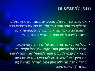 ‫לאינטימיות‬ ‫הזמן‬
•‫מתחילים‬ ‫שלי‬ ‫בכוננית‬ ‫מהספרים‬ ‫וחלק‬ ‫זה‬ ‫את‬ ‫כותב‬ ‫אני‬
‫בי‬ ‫להצליף‬:‫כללי‬ ‫חשיבות‬ ‫את‬ ‫ומדגיש‬ ‫עלי‬ ‫נופל‬ ‫אחד‬ ‫ספר‬
‫ההתנזרות‬.‫בלהט‬ ‫אומר‬ ‫שני‬ ‫מאמר‬:‫אינה‬ ‫אינטימיות‬
‫לא‬ ‫או‬ ‫נוצרת‬ ‫שהיא‬ ‫או‬ ‫מלאכותית‬ ‫ליצירה‬ ‫ניתנת‬.
•‫מנסה‬ ‫אני‬ ‫בה‬ ‫הדרך‬ ‫על‬ ‫חושב‬ ‫אני‬ ‫כאשר‬ ‫זאת‬ ‫ובכל‬
‫שבטיפול‬ ‫הקור‬ ‫ואולי‬ ‫הריחוק‬ ‫על‬ ‫להתגבר‬‫סקייפ‬-‫אני‬
‫למטופל‬ ‫אומר‬ ‫לפעמים‬ ‫עצמי‬ ‫את‬ ‫מוצא‬"‫לראות‬ ‫רוצה‬ ‫אני‬
‫עיניך‬ ‫את‬"‫או‬"‫הבה‬‫ביחד‬ ‫אנחנו‬ ‫כאילו‬ ‫להרגיש‬ ‫ננסה‬
‫אחד‬ ‫בחדר‬."‫מזמינה‬ ‫לעמדה‬ ‫נכנס‬ ‫ספק‬ ‫ללא‬ ‫אני‬(‫או‬
‫מפתה‬?)‫לאינטימיות‬.
 