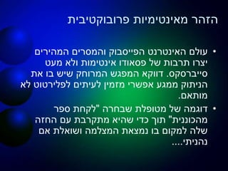 ‫פרובוקטיבית‬ ‫מאינטימיות‬ ‫הזהר‬
•‫האינטרנט‬ ‫עולם‬‫הפייסבוק‬‫המהירים‬ ‫והמסרים‬
‫של‬ ‫תרבות‬ ‫יצרו‬‫פסאודו‬‫אינטימות‬‫מעט‬ ‫ולא‬
‫סייברסקס‬.‫את‬ ‫בו‬ ‫שיש‬ ‫המרוחק‬ ‫המפגש‬ ‫דווקא‬
‫לעיתים‬ ‫מזמין‬ ‫אפשרי‬ ‫ממגע‬ ‫הניתוק‬‫לפלירטוט‬‫לא‬
‫מותאם‬.
•‫שבחרה‬ ‫מטופלת‬ ‫של‬ ‫דוגמה‬"‫ספר‬ ‫לקחת‬
‫מהכוננית‬"‫החזה‬ ‫עם‬ ‫מתקרבת‬ ‫שהיא‬ ‫כדי‬ ‫תוך‬
‫אם‬ ‫ושואלת‬ ‫המצלמה‬ ‫נמצאת‬ ‫בו‬ ‫למקום‬ ‫שלה‬
‫נהניתי‬....
 