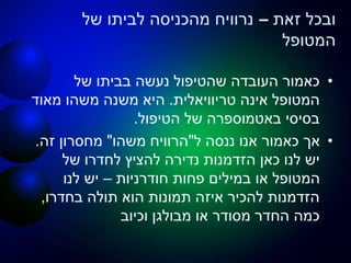 ‫זאת‬ ‫ובכל‬–‫של‬ ‫לביתו‬ ‫מהכניסה‬ ‫נרוויח‬
‫המטופל‬
•‫של‬ ‫בביתו‬ ‫נעשה‬ ‫שהטיפול‬ ‫העובדה‬ ‫כאמור‬
‫טריוויאלית‬ ‫אינה‬ ‫המטופל‬.‫מאוד‬ ‫משהו‬ ‫משנה‬ ‫היא‬
‫הטיפול‬ ‫של‬ ‫באטמוספרה‬ ‫בסיסי‬.
•‫ל‬ ‫ננסה‬ ‫אנו‬ ‫כאמור‬ ‫אך‬"‫משהו‬ ‫הרוויח‬"‫זה‬ ‫מחסרון‬.
‫של‬ ‫לחדרו‬ ‫להציץ‬ ‫נדירה‬ ‫הזדמנות‬ ‫כאן‬ ‫לנו‬ ‫יש‬
‫חודרניות‬ ‫פחות‬ ‫במילים‬ ‫או‬ ‫המטופל‬–‫לנו‬ ‫יש‬
‫בחדרו‬ ‫תולה‬ ‫הוא‬ ‫תמונות‬ ‫איזה‬ ‫להכיר‬ ‫הזדמנות‬,
‫מבולגן‬ ‫או‬ ‫מסודר‬ ‫החדר‬ ‫כמה‬‫וכיוב‬
 