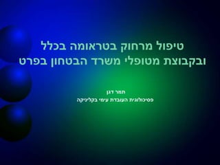 ‫בכלל‬ ‫בטראומה‬ ‫מרחוק‬ ‫טיפול‬
‫משרד‬ ‫מטופלי‬ ‫ובקבוצת‬‫הבטחון‬‫בפרט‬
‫דגן‬ ‫תמר‬
‫העובדת‬ ‫פסיכולוגית‬‫עימי‬‫בקליניקה‬
 