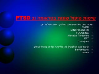 ‫בטראומה‬ ‫שונות‬ ‫טיפול‬ ‫שיטות‬‫וב‬PTSD
‫מרחוק‬ ‫בטיפול‬ ‫וגם‬ ‫בקליניקה‬ ‫בהם‬ ‫משתמשים‬ ‫שאנו‬ ‫שיטות‬:
•EMDR
•MINDFULLNESS
•FOCUSING
•Narrative Treatment
•EFT
•‫מודרך‬ ‫דמיון‬
•‫מרחוק‬ ‫בטיפול‬ ‫לא‬ ‫אבל‬ ‫בקליניקה‬ ‫בהן‬ ‫משתמשים‬ ‫שאנו‬ ‫שיטות‬:
•BioFeedback
•‫היפנוזה‬
 