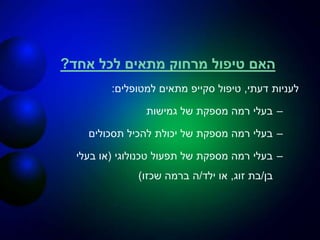 ‫אחד‬ ‫לכל‬ ‫מתאים‬ ‫מרחוק‬ ‫טיפול‬ ‫האם‬?
‫דעתי‬ ‫לעניות‬,‫טיפול‬‫סקייפ‬‫למטופלים‬ ‫מתאים‬:
–‫גמישות‬ ‫של‬ ‫מספקת‬ ‫רמה‬ ‫בעלי‬
–‫תסכולים‬ ‫להכיל‬ ‫יכולת‬ ‫של‬ ‫מספקת‬ ‫רמה‬ ‫בעלי‬
–‫טכנולוגי‬ ‫תפעול‬ ‫של‬ ‫מספקת‬ ‫רמה‬ ‫בעלי‬(‫בעלי‬ ‫או‬
‫בן‬/‫זוג‬ ‫בת‬,‫ילד‬ ‫או‬/‫שכזו‬ ‫ברמה‬ ‫ה‬)
 