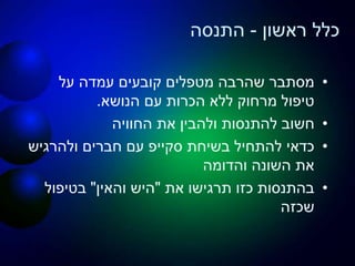 ‫ראשון‬ ‫כלל‬-‫התנסה‬
•‫על‬ ‫עמדה‬ ‫קובעים‬ ‫מטפלים‬ ‫שהרבה‬ ‫מסתבר‬
‫הנושא‬ ‫עם‬ ‫הכרות‬ ‫ללא‬ ‫מרחוק‬ ‫טיפול‬.
•‫החוויה‬ ‫את‬ ‫ולהבין‬ ‫להתנסות‬ ‫חשוב‬
•‫בשיחת‬ ‫להתחיל‬ ‫כדאי‬‫סקייפ‬‫ולהרגיש‬ ‫חברים‬ ‫עם‬
‫והדומה‬ ‫השונה‬ ‫את‬
•‫את‬ ‫תרגישו‬ ‫כזו‬ ‫בהתנסות‬"‫והאין‬ ‫היש‬"‫בטיפול‬
‫שכזה‬
 