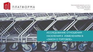 Берсеневский переулок, д.2, стр.1
119072, г.Москва, Россия
Тел.+7 (495) 748-08-07
www.pltf.ru
ИССЛЕДОВАНИЕ ОТНОШЕНИЯ
НАСЕЛЕНИЯ К ИЗМЕНЕНИЯМ В
«ЗАКОН О ТОРГОВЛЕ»
 