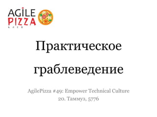 Практическое
граблеведение
AgilePizza #49: Empower Technical Culture
20. Таммуз, 5776
 