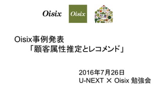 Oisix事例発表
「顧客属性推定とレコメンド」
2016年7月26日
U-NEXT ✕ Oisix 勉強会
 