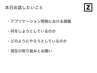 本日お話したいこと
・アプリケーション開発における課題
・何をしようとしているのか
・どのようにやろうとしているのか
・現在の取り組みとお願い
 