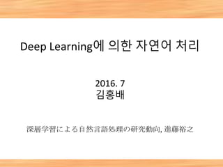 Deep Learning에 의한 자연어 처리
2016. 7
김홍배
深層学習による自然言語処理の研究動向, 進藤裕之
 