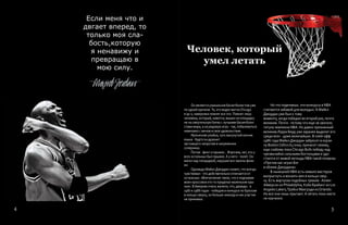Но что поделаешь: эти конкурсы в NBA
считаются забавой для молодых.А Майкл
Джордан уже был к тому
моменту, когда победил во второй раз, почти
великим. Почти - потому что еще не хватало
титула чемпиона NBA. Но давно признанный
великимЛэрри Берд уже заранее выделит его
среди всех - даже величайших. В плей-офф
1986 года Майкл Джордан забросит в корзи-
ну BostonCeltics 63 очка, принесет своему,
еще слабому покаChicago Bulls победу над
чрезвычайно сильными бостонцами и удо-
стоится от живой легенды NBA такой похвалы:
«Против нас играл Бог
в облике Джордана».
В нынешней NBA есть немало мастеров
выпрыгнуть и вонзить мяч в кольцо свер-
ху. Есть виртуозы подобных трюков -Аллен
Айверсон из Philadelphia, Коби Брайант из Los
Angeles Lakers,Трэйси Макгрэди изOrlando.
Но все они лишь прыгают.А летать пока никто
не научился.
Человек, который
умел летать
Если меня что и
двгает вперед, то
только моя сла-
бость,которую
я ненавижу и
превращаю в
мою силу.
Он является уникальнім баскетболистом уже
по одной причине.Те, кто видел матчиChicago
в 90-х, наверняка помнят все это. Помнят лицо
человека, который, кажется, вышел на площадку
не на смертельную битву с лучшими баскетболи-
стами мира, а на рядовую игру - так, побаловаться
немножко с мячом в свое удовольствие.
Ироничная улыбка, чуть высунутый кончик
языка - будто он дразнит
застывшего напротив в напряжении
соперника.
Потом - финт и прыжок... Впрочем, нет, это у
всех остальных был прыжок.А у него - полет.Он
висел над площадкой, нарушая все законы физи-
ки.
Однажды МайклДжордан скажет, что всегда
чувствовал - что действительно отличается от
остальных: «Впечатление такое, что к подошвам
моих кроссовок кто-то приделал маленькие кры-
лья». ВАмерике очень жалели, что, дважды - в
1987 и 1988 годах - победив в конкурсе по броскам
в кольцо сверху, он больше никогда в них участия
не принимал.
54
 