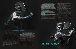 Быть всегда в форме
Сегодня все большее число людей
увлекается здоровым образом жизни, спортом
и в особенности большим теннисом, как
одним из наиболее интересных видов спорта,
что объединяет, универсальным, одинаково
подходящим, как для профессионалов, так и для
любителей, взрослых и детей.Утро, начатое с
увлекательной тренировкидает огромный заряд
энергии, который положительным образом
отражается на самочувствии и настроении
человека. Ведь движение – это жизнь, а большой
теннис – это жизнь, полная ярких эмоций и
радости каждого нового дня.
Краткая история
История тенниса уходит в далекие времена
древнего мира.Тогда в качестве ракеток
использовали либо палки, а мячи делали из кожи
что была, набита всем, что попадалось под руку.
С течением времени мир менялся, менялась и
однажды придуманная увлекательная игра.
Она совершенствовалась, появлялись
стандартные правила, стали проводиться
соревнования.Стали лучше атрибуты игры.
Первый крупный чемпионат по теннису был
проведен в 1896 году. В настоящее время
многие увлекаются этим видом спорта, но сразу
возникает вопрос, а чем полезен теннис?
Чем полезен теннис
В настоящее время теннисные корты
есть практически в каждом санатории,
фитнес центре, доме отдыха, и это не
случайно. Многочисленные медицинские
исследования доказали, как огромна польза
тенниса.
Для здоровья
•Благотворное влияние на сердце.
•Сброс физического и психологического
напряжения.
•Формирование стрессоустоустойчивости.
Для фигуры
•Нагрузка на все группы мышц, что заменяет
комплекс тренажеров, а также исключает
необходимость менять стиль тренировки
обычно применяется для улучшенной
проработки мышц.
•Быстрая и легкая потеря веса. Всего за
месяц тренировок на корте можно прийти к
идеальным параметрам.
•Формирование красивой, подтянутой
фигуры и укрепление мышц.
Для личностного роста
•Развитие воли, внимания, ловкости и силы.
•Стимулирование логического мышления
и умений принимать быстрые и верные
решения.
•Формирование самодисциплины и
ответственности.
•Процесс социализации, умение работать в
команде, выработка мгновееной реакции.
•Возможность самореализации.
TENNIS GROUP
Почему теннис?
98
 