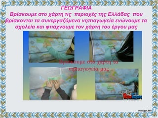 ΓΕΩΓΡΑΦΙΑ
Βρίσκουμε στο χάρτη τις περιοχές της Ελλάδας που
βρίσκονται τα συνεργαζόμενα νηπιαγωγεία ενώνουμε τα
σχολεία και φτιάχνουμε τον χάρτη του έγου μας
 