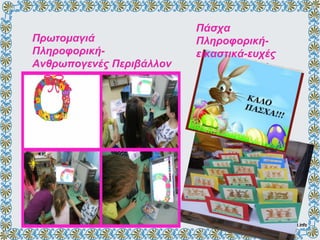 Πρωτομαγιά
Πληροφορική-
Ανθρωπογενές Περιβάλλον
Πάσχα
Πληροφορική-
εικαστικά-ευχές
 