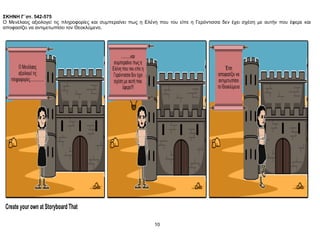 ΣΚΗΝΗ Γ΄στ. 542-575
Ο Μενέλαος αξιολογεί τις πληροφορίες και συμπεραίνει πως η Ελένη που του είπε η Γερόντισσα δεν έχει σχέση με αυτήν που έφερε και
αποφασίζει να αντιμετωπίσει τον Θεοκλύμενο.
10
 