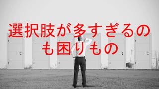選択肢が多すぎるの
も困りもの
 