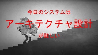 今日のシステムは
が難しい
アーキテクチャ設計
 