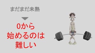 まだまだ未熟
0から
始めるのは
難しい
 