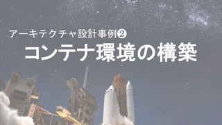 コンテナ環境の構築
アーキテクチャ設計事例❷
 