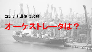 コンテナ環境は必須
オーケストレータは？
 