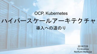ハイパースケールアーキテクチャ
2016/7/28
YJ America
Norifumi Matsuya
OCP, Kubernetes
導入への道のり
 