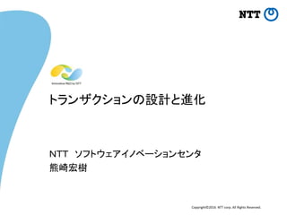 Copyright©2016 NTT corp. All Rights Reserved.
トランザクションの設計と進化
ＮＴＴ ソフトウェアイノベーションセンタ
熊崎宏樹
 