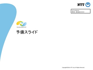 Copyright©2016 NTT corp. All Rights Reserved.
NTT Confidential
開示先： 株式会社○○○○
予備スライド
 