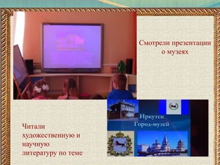 Смотрели презентации
о музеях
Читали
художественную и
научную
литературу по теме
 