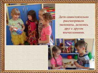Дети самостоятельно
рассматривали
экспонаты, делились
друг с другом
впечатлениями.
 