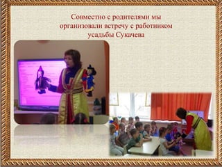 Совместно с родителями мы
организовали встречу с работником
усадьбы Сукачева
 