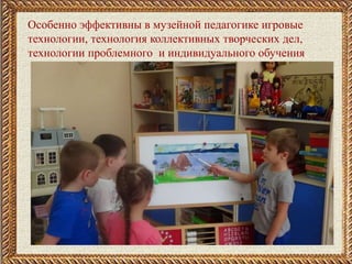 Особенно эффективны в музейной педагогике игровые
технологии, технология коллективных творческих дел,
технологии проблемного и индивидуального обучения.
 
