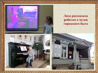 Лиза рассказала
ребятам о музеи
городского быта
 